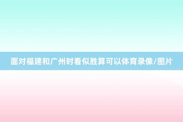 面对福建和广州时看似胜算可以体育录像/图片