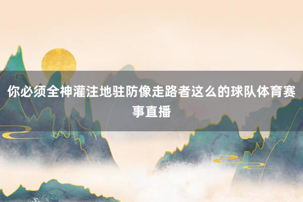 你必须全神灌注地驻防像走路者这么的球队体育赛事直播