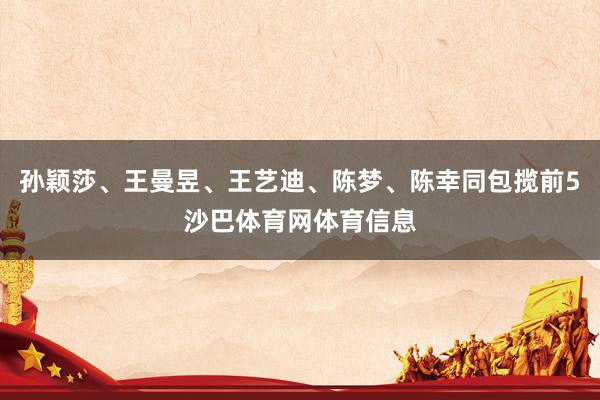 孙颖莎、王曼昱、王艺迪、陈梦、陈幸同包揽前5沙巴体育网体育信息