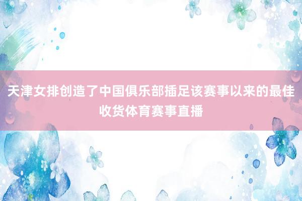 天津女排创造了中国俱乐部插足该赛事以来的最佳收货体育赛事直播