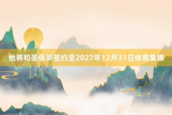 他将和圣保罗签约至2027年12月31日体育集锦