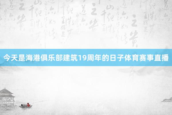 今天是海港俱乐部建筑19周年的日子体育赛事直播