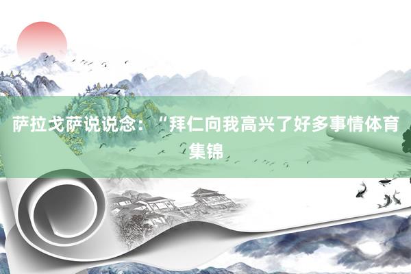 萨拉戈萨说说念:“拜仁向我高兴了好多事情体育集锦