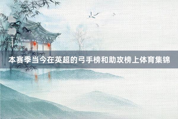 本赛季当今在英超的弓手榜和助攻榜上体育集锦