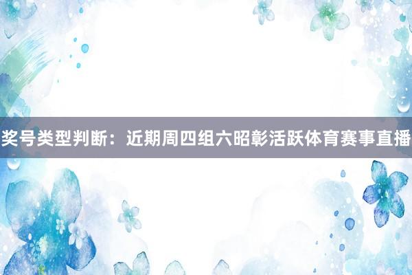 奖号类型判断：近期周四组六昭彰活跃体育赛事直播