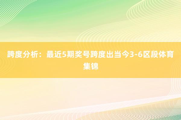 跨度分析：最近5期奖号跨度出当今3-6区段体育集锦