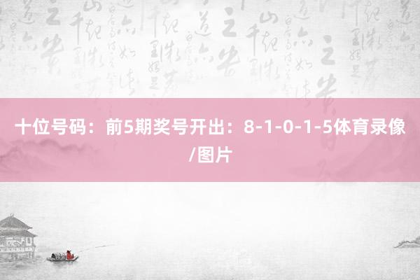 十位号码:前5期奖号开出:8-1-0-1-5体育录像/图片