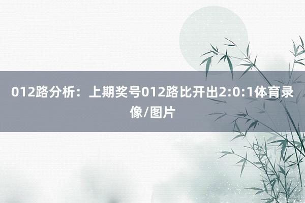012路分析：上期奖号012路比开出2:0:1体育录像/图片