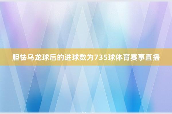 胆怯乌龙球后的进球数为735球体育赛事直播