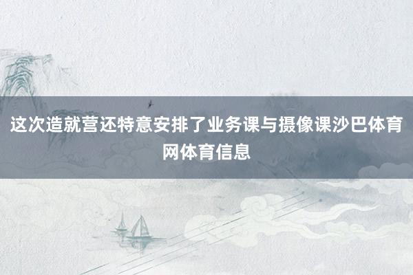 这次造就营还特意安排了业务课与摄像课沙巴体育网体育信息