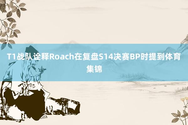 T1战队诠释Roach在复盘S14决赛BP时提到体育集锦