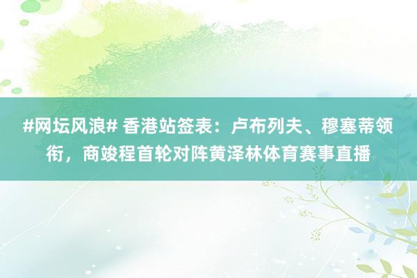 #网坛风浪# 香港站签表:卢布列夫、穆塞蒂领衔,商竣程首轮对阵黄泽林体育赛事直播