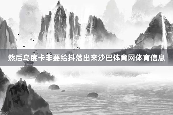 然后乌度卡非要给抖落出来沙巴体育网体育信息
