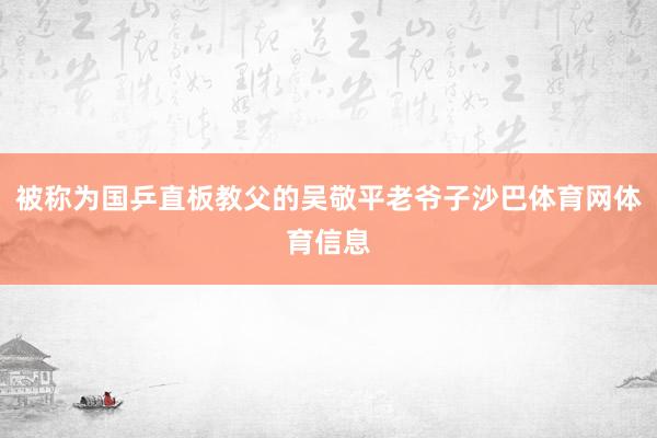 被称为国乒直板教父的吴敬平老爷子沙巴体育网体育信息