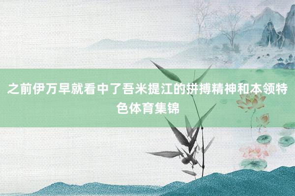 之前伊万早就看中了吾米提江的拼搏精神和本领特色体育集锦
