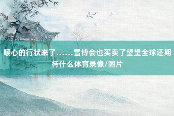 暖心的行状来了……雪博会也买卖了望望全球还期待什么体育录像/图片