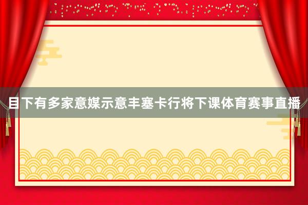 目下有多家意媒示意丰塞卡行将下课体育赛事直播