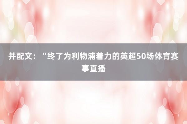 并配文:“终了为利物浦着力的英超50场体育赛事直播