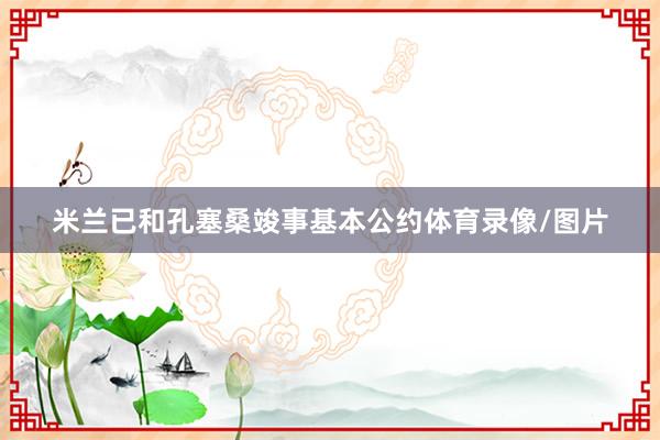 米兰已和孔塞桑竣事基本公约体育录像/图片