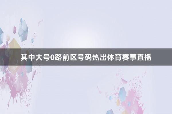 其中大号0路前区号码热出体育赛事直播
