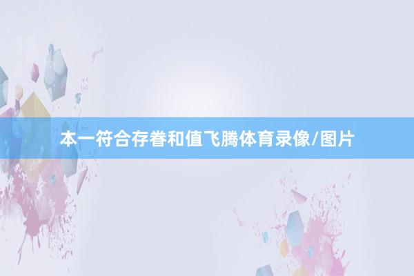 本一符合存眷和值飞腾体育录像/图片