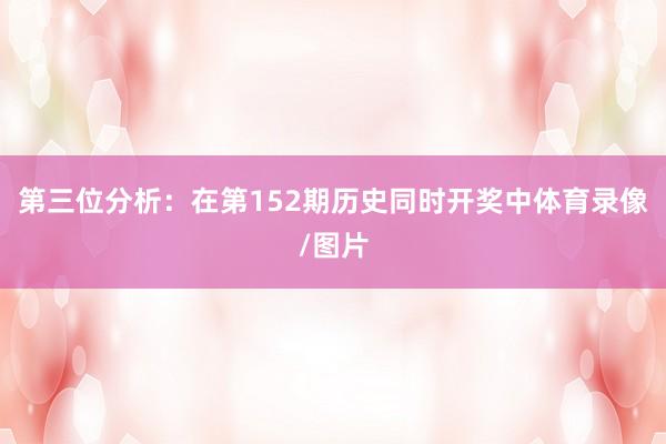 第三位分析:在第152期历史同时开奖中体育录像/图片