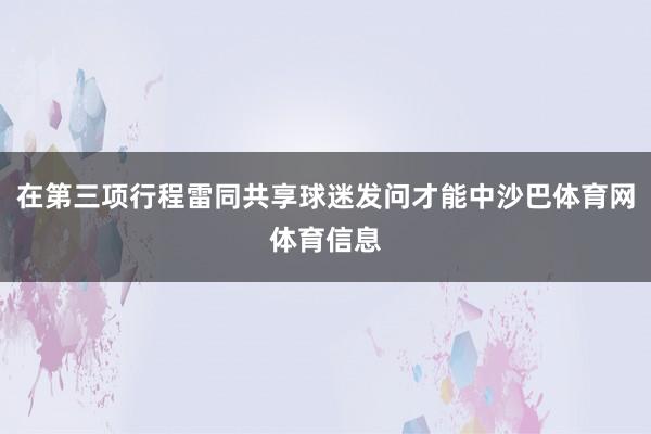 在第三项行程雷同共享球迷发问才能中沙巴体育网体育信息