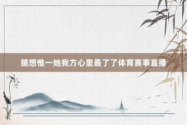 臆想惟一她我方心里最了了体育赛事直播