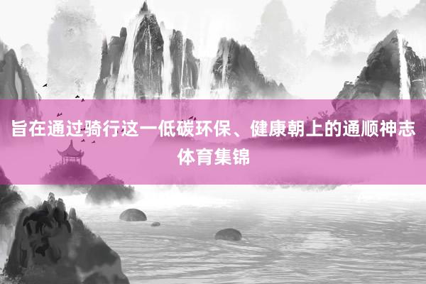 旨在通过骑行这一低碳环保、健康朝上的通顺神志体育集锦