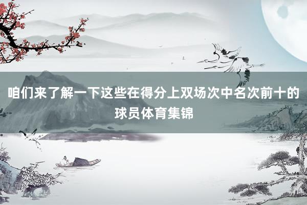 咱们来了解一下这些在得分上双场次中名次前十的球员体育集锦