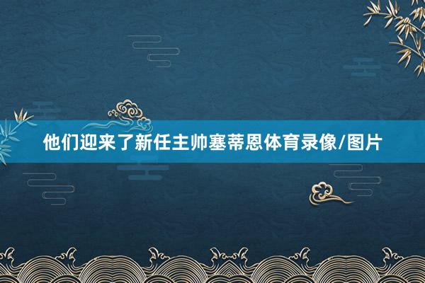 他们迎来了新任主帅塞蒂恩体育录像/图片