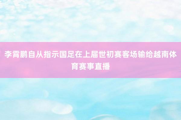 李霄鹏自从指示国足在上届世初赛客场输给越南体育赛事直播