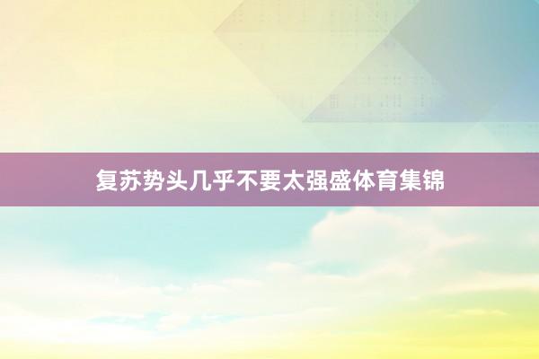 复苏势头几乎不要太强盛体育集锦