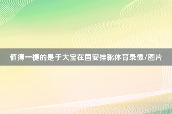 值得一提的是于大宝在国安挂靴体育录像/图片