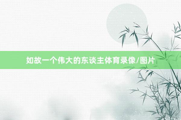 如故一个伟大的东谈主体育录像/图片