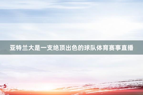亚特兰大是一支绝顶出色的球队体育赛事直播