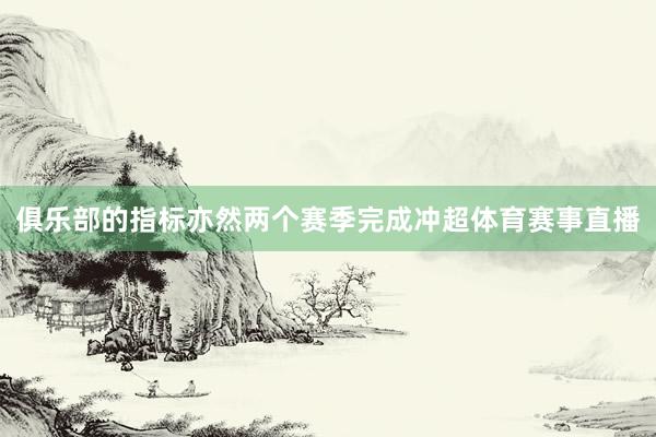 俱乐部的指标亦然两个赛季完成冲超体育赛事直播