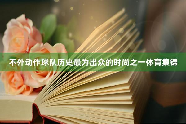 不外动作球队历史最为出众的时尚之一体育集锦