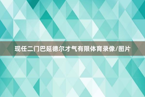 现任二门巴延德尔才气有限体育录像/图片