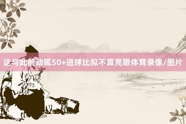这与此前动辄50+进球比拟不算亮眼体育录像/图片