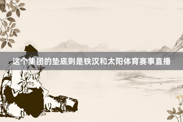 这个集团的垫底则是铁汉和太阳体育赛事直播