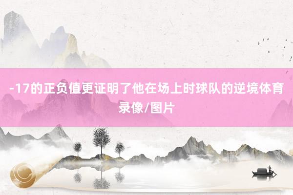 -17的正负值更证明了他在场上时球队的逆境体育录像/图片