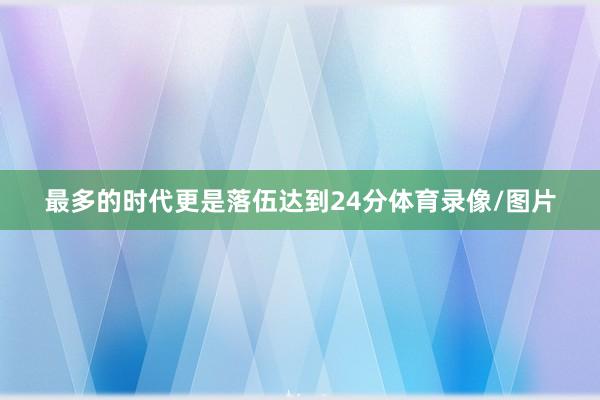 最多的时代更是落伍达到24分体育录像/图片