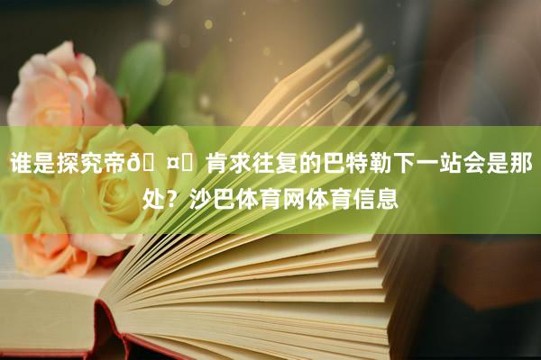 谁是探究帝🤓肯求往复的巴特勒下一站会是那处？沙巴体育网体育信息