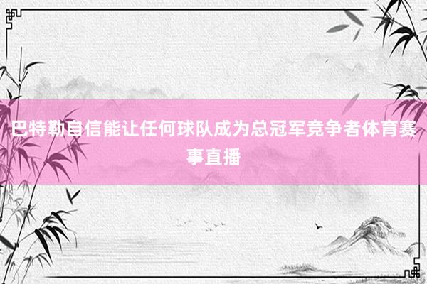 巴特勒自信能让任何球队成为总冠军竞争者体育赛事直播