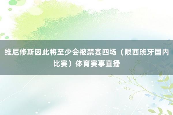 维尼修斯因此将至少会被禁赛四场（限西班牙国内比赛）体育赛事直播