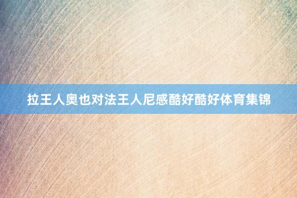 拉王人奥也对法王人尼感酷好酷好体育集锦