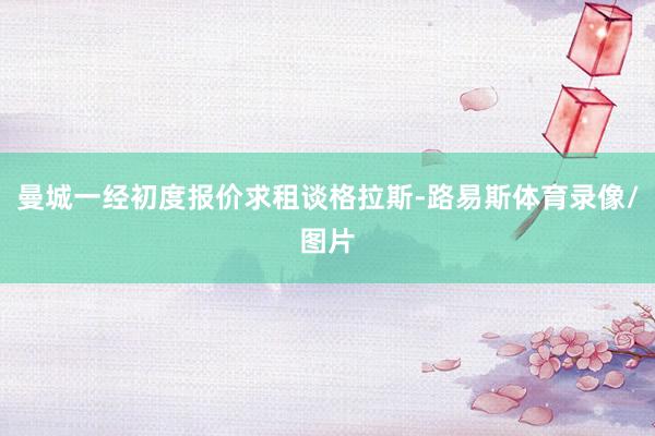 曼城一经初度报价求租谈格拉斯-路易斯体育录像/图片