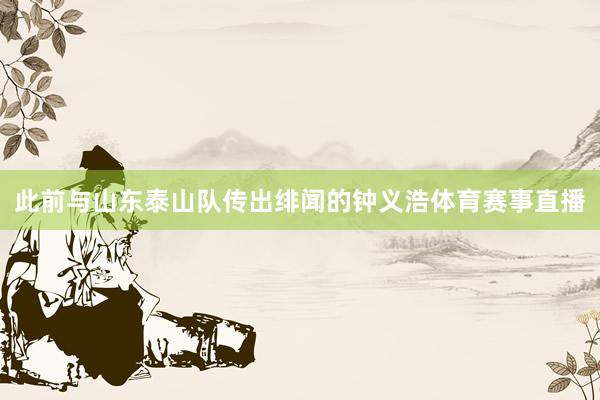 此前与山东泰山队传出绯闻的钟义浩体育赛事直播