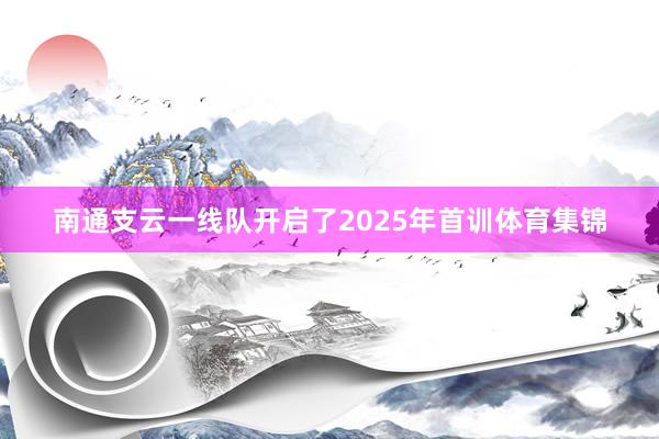南通支云一线队开启了2025年首训体育集锦